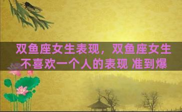 双鱼座女生表现，双鱼座女生不喜欢一个人的表现 准到爆